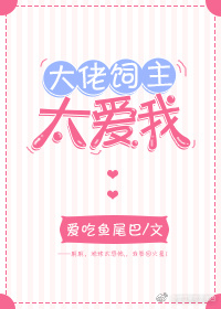 大佬饲主太爱我作者:爱吃鱼尾巴