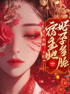男主绝嗣不怕宿主她好孕多胎的小说
