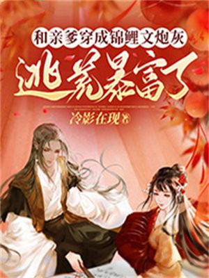 和亲爹穿成锦鲤文炮灰,逃荒暴富了百度云