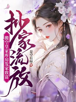 抄家流放,搬空皇家库房发家致富全文免费阅读