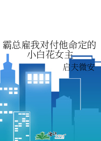 霸总雇我对付他命定的小白花女主免费阅读