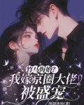 竹马悔婚?我嫁京圈大佬被盛宠全民免费